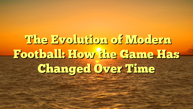 ﻿The Evolution of Modern Football: How the Game Has Changed Over Time