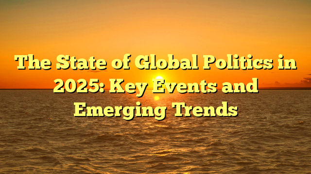 The State of Global Politics in 2025: Key Events and Emerging Trends